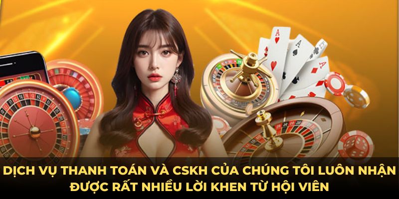 Dịch vụ thanh toán và CSKH của chúng tôi luôn nhận được rất nhiều lời khen từ hội viên